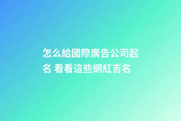 怎么給國際廣告公司起名 看看這些網紅吉名-第1張-公司起名-玄機派